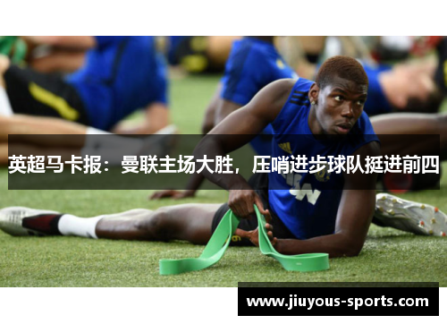 英超马卡报：曼联主场大胜，压哨进步球队挺进前四