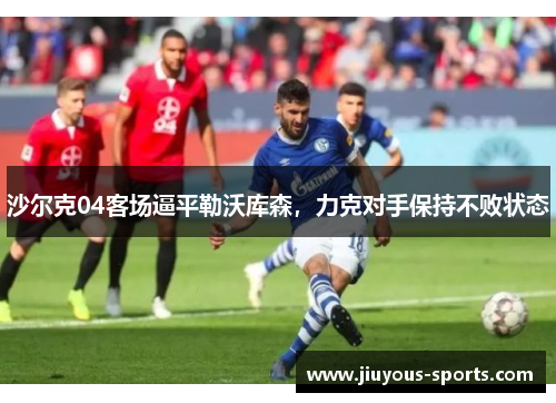 沙尔克04客场逼平勒沃库森，力克对手保持不败状态